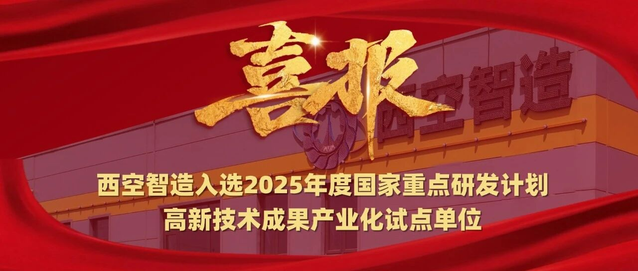 硬核实力!西空智造入选“2025年度国家重点研发计划高新技术成果产业化试点单位”
